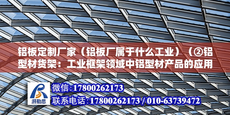 铝板定制厂家（铝板厂属于什么工业）（②铝型材货架：工业框架领域中铝型材产品的应用范围） 建筑施工图施工