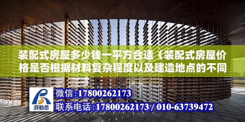 装配式房屋多少钱一平方合适（装配式房屋价格是否根据材料复杂程度以及建造地点的不同而有所变化） 北京钢结构设计问答