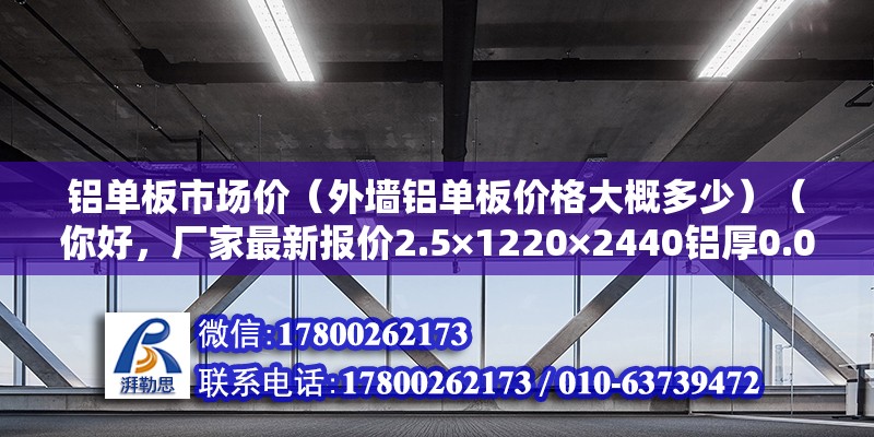 铝单板市场价（外墙铝单板价格大概多少）（你好，厂家最新报价2.5×1220×2440铝厚0.06单价453.5×1220×2440铝厚0.06） 结构工业装备施工