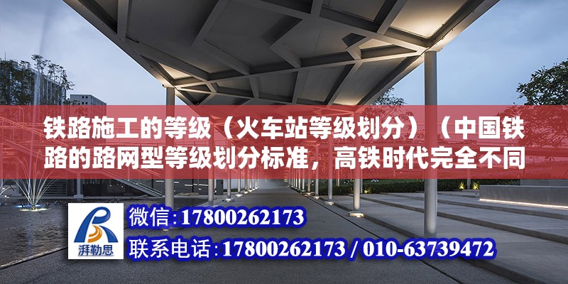 铁路施工的等级（火车站等级划分）（中国铁路的路网型等级划分标准，高铁时代完全不同） 建筑消防施工