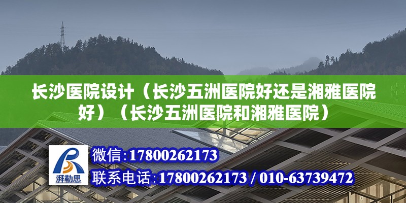 长沙医院设计（长沙五洲医院好还是湘雅医院好）（长沙五洲医院和湘雅医院） 结构工业钢结构施工