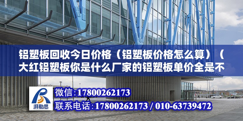 铝塑板回收今日价格（铝塑板价格怎么算）（大红铝塑板你是什么厂家的铝塑板单价全是不一样的） 结构工业装备施工