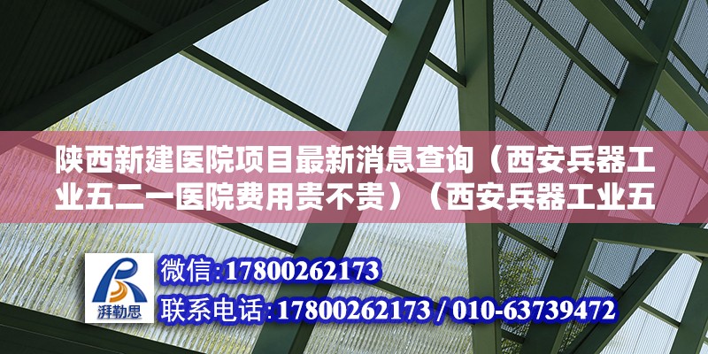 陕西新建医院项目最新消息查询（西安兵器工业五二一医院费用贵不贵）（西安兵器工业五二一医院充当国家重点医疗机构充当国家重点医疗机构） 钢结构跳台施工