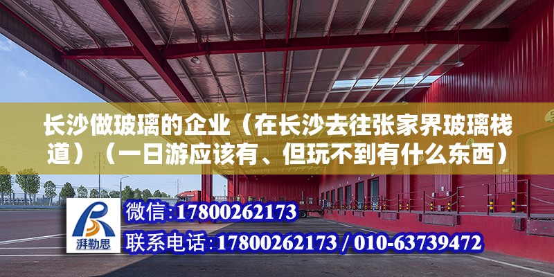 长沙做玻璃的企业（在长沙去往张家界玻璃栈道）（一日游应该有、但玩不到有什么东西） 钢结构桁架施工