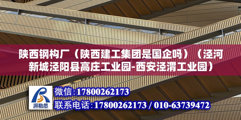 陕西钢构厂（陕西建工集团是国企吗）（泾河新城泾阳县高庄工业园-西安泾渭工业园） 北京网架设计