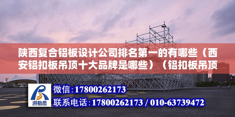 陕西复合铝板设计公司排名第一的有哪些（西安铝扣板吊顶十大品牌是哪些）（铝扣板吊顶十大品牌） 钢结构钢结构停车场设计 第2张