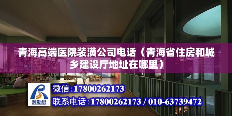 青海高端医院装潢公司电话（青海省住房和城乡建设厅地址在哪里） 建筑施工图设计 第2张