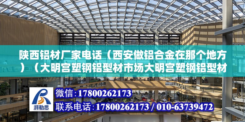 陕西铝材厂家电话（西安做铝合金在那个地方）（大明宫塑钢铝型材市场大明宫塑钢铝型材交易中心市场） 装饰工装施工 第2张