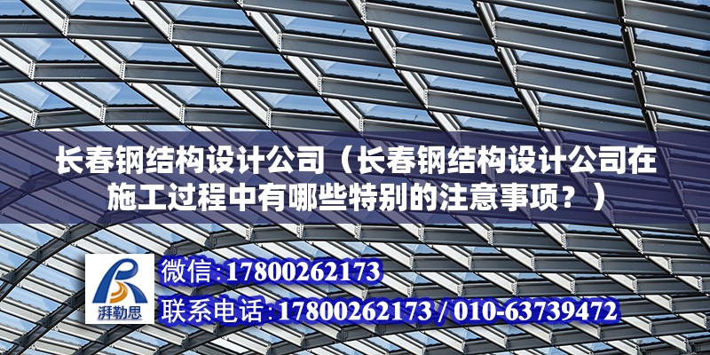 长春钢结构设计公司（长春钢结构设计公司在施工过程中有哪些特别的注意事项？） 北京钢结构设计问答 第2张