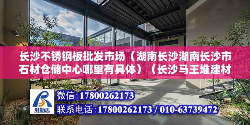 长沙不锈钢板批发市场（湖南长沙湖南长沙市石材仓储中心哪里有具体）（长沙马王堆建材市场） 装饰工装设计 第2张