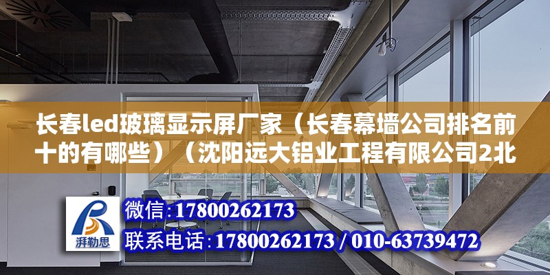 长春led玻璃显示屏厂家（长春幕墙公司排名前十的有哪些）（沈阳远大铝业工程有限公司2北京江河幕墙有限公司） 北京加固施工 第2张