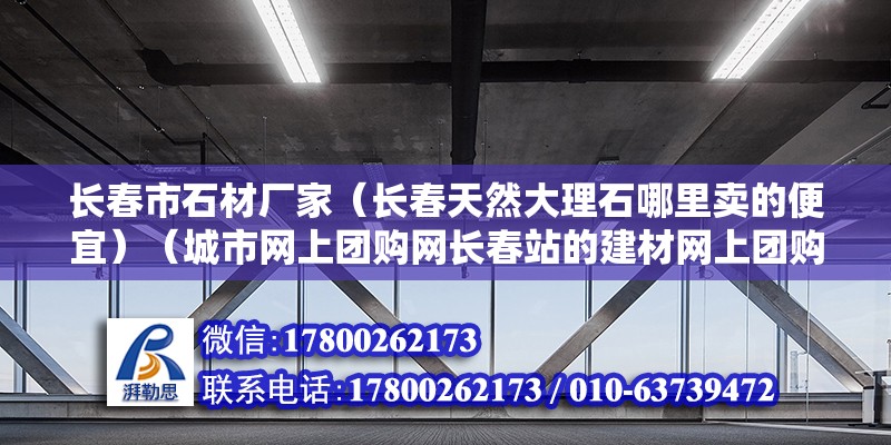 长春市石材厂家（长春天然大理石哪里卖的便宜）（城市网上团购网长春站的建材网上团购会） 结构污水处理池设计 第2张