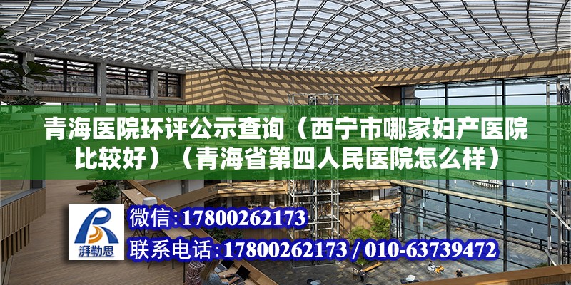 青海医院环评公示查询（西宁市哪家妇产医院比较好）（青海省第四人民医院怎么样） 北京加固设计 第2张