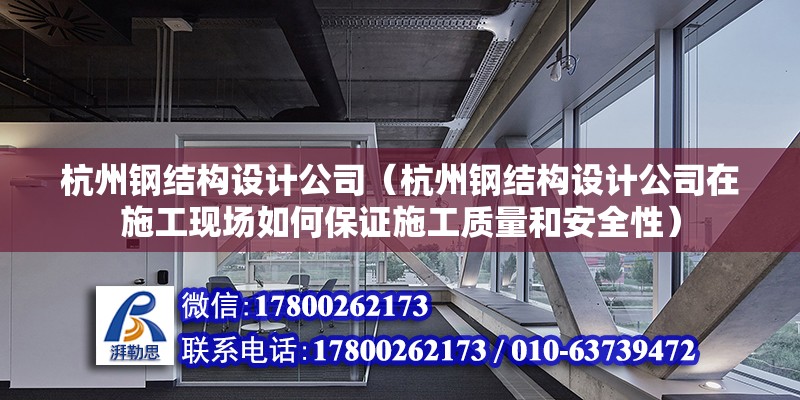 杭州钢结构设计公司（杭州钢结构设计公司在施工现场如何保证施工质量和安全性） 北京钢结构设计问答 第2张