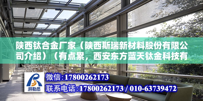 陕西钛合金厂家（陕西斯瑞新材料股份有限公司介绍）（有点累，西安东方蓝天钛金科技有限公司） 装饰工装施工 第2张