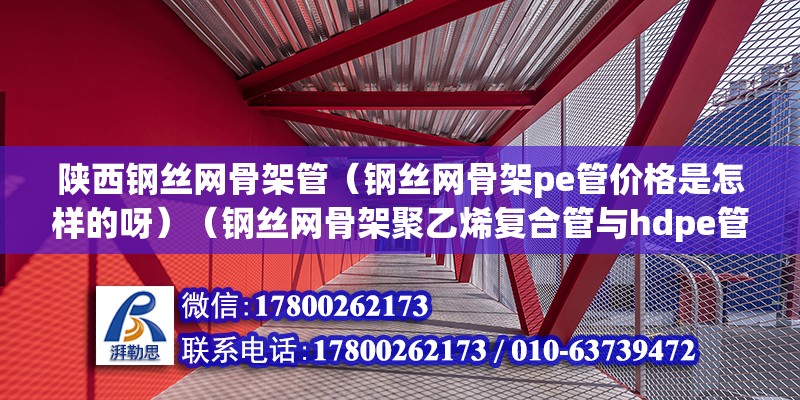 陕西钢丝网骨架管（钢丝网骨架pe管价格是怎样的呀）（钢丝网骨架聚乙烯复合管与hdpe管各有其特点） 结构工业钢结构施工 第2张