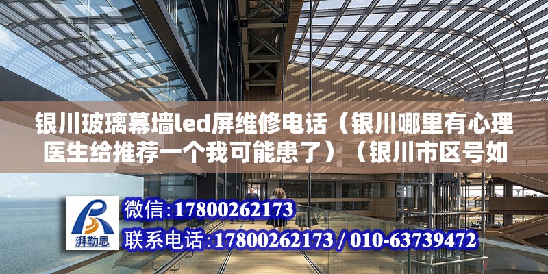 银川玻璃幕墙led屏维修电话（银川哪里有心理医生给推荐一个我可能患了）（银川市区号如何划分） 结构桥梁钢结构施工 第2张