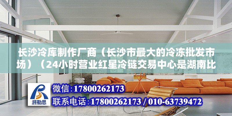 长沙冷库制作厂商（长沙市最大的冷冻批发市场）（24小时营业红星冷链交易中心是湖南比较大的冷链市场） 北京钢结构设计 第2张