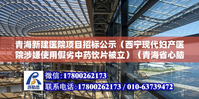 青海新建医院项目招标公示（西宁现代妇产医院涉嫌使用假劣中药饮片被立）（青海省心脑血管病专科医院） 装饰幕墙施工 第2张