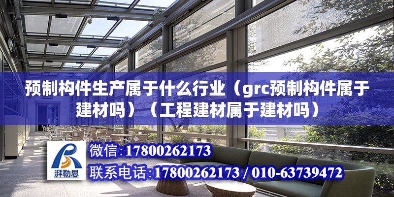 预制构件生产属于什么行业（grc预制构件属于建材吗）（工程建材属于建材吗） 钢结构蹦极施工 第2张