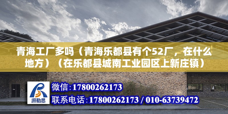 青海工厂多吗（青海乐都县有个52厂，在什么地方）（在乐都县城南工业园区上新庄镇） 钢结构网架设计 第2张