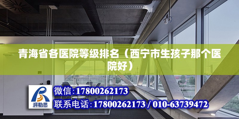 青海省各医院等级排名（西宁市生孩子那个医院好） 结构框架设计 第2张