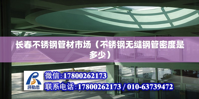 长春不锈钢管材市场（不锈钢无缝钢管密度是多少） 钢结构门式钢架施工 第2张