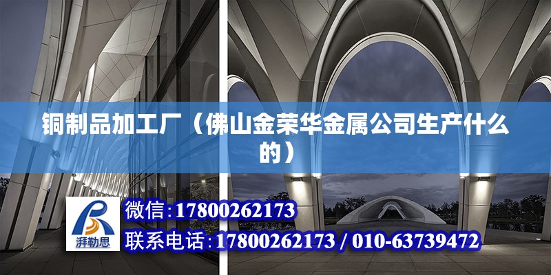 铜制品加工厂（佛山金荣华金属公司生产什么的） 钢结构异形设计 第2张