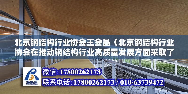 北京钢结构行业协会王会晶（北京钢结构行业协会在推动钢结构行业高质量发展方面采取了哪些具体措施？） 北京钢结构设计问答 第2张