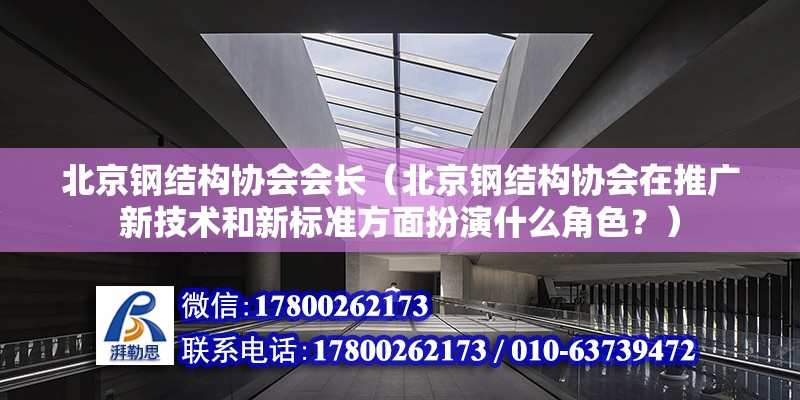 北京钢结构协会会长（北京钢结构协会在推广新技术和新标准方面扮演什么角色？） 北京钢结构设计问答 第2张