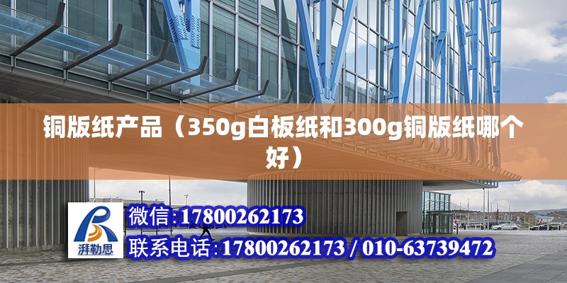 铜版纸产品（350g白板纸和300g铜版纸哪个好） 装饰家装设计 第2张