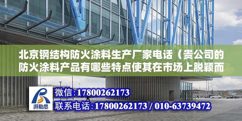 北京钢结构防火涂料生产厂家电话（贵公司的防火涂料产品有哪些特点使其在市场上脱颖而出？） 北京钢结构设计问答 第2张