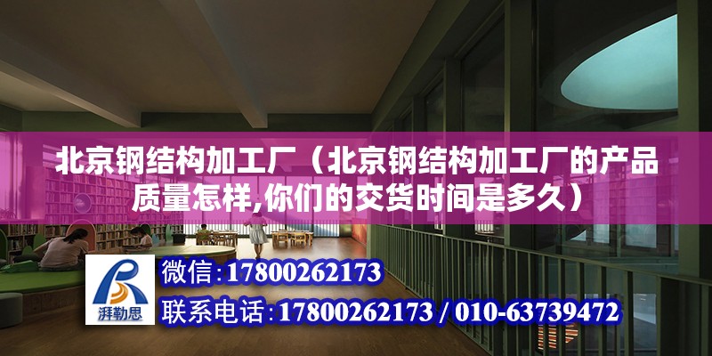 北京钢结构加工厂（北京钢结构加工厂的产品质量怎样,你们的交货时间是多久） 北京钢结构设计问答 第2张