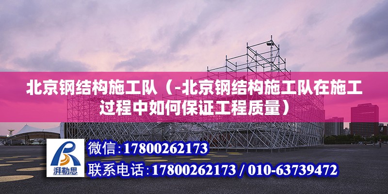 北京钢结构施工队（-北京钢结构施工队在施工过程中如何保证工程质量） 北京钢结构设计问答 第2张