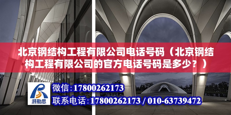 北京钢结构工程有限公司电话号码（北京钢结构工程有限公司的官方电话号码是多少？） 北京钢结构设计问答 第2张