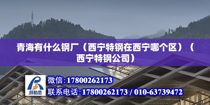 青海有什么钢厂（西宁特钢在西宁哪个区）（西宁特钢公司） 北京钢结构设计 第2张