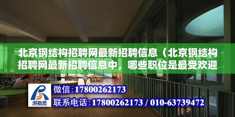 北京钢结构招聘网最新招聘信息（北京钢结构招聘网最新招聘信息中，哪些职位是最受欢迎的？） 北京钢结构设计问答 第2张