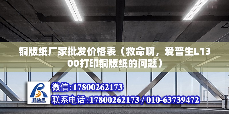 铜版纸厂家批发价格表（救命啊，爱普生L1300打印铜版纸的问题） 北京钢结构设计 第2张