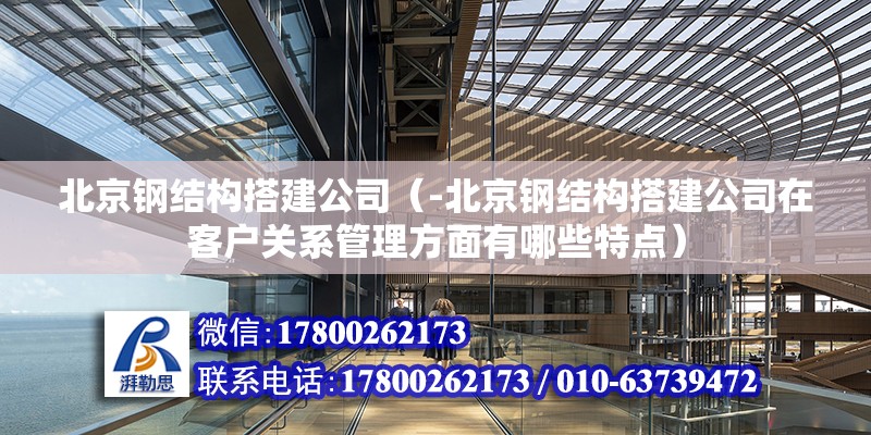 北京钢结构搭建公司（-北京钢结构搭建公司在客户关系管理方面有哪些特点） 北京钢结构设计问答 第2张