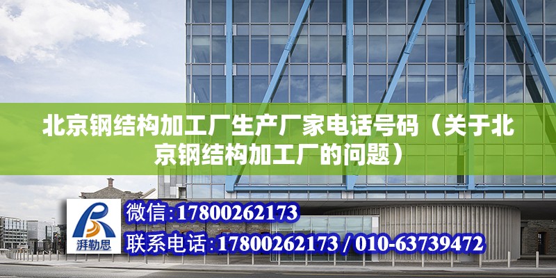 北京钢结构加工厂生产厂家电话号码（关于北京钢结构加工厂的问题） 北京钢结构设计问答 第2张