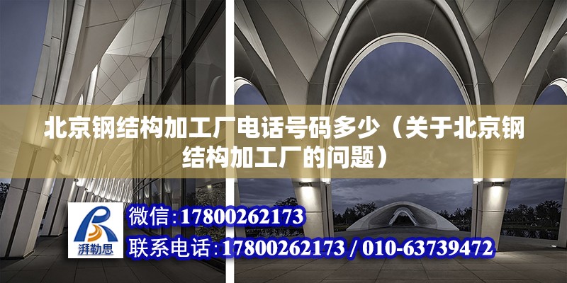 北京钢结构加工厂电话号码多少（关于北京钢结构加工厂的问题） 北京钢结构设计问答 第2张