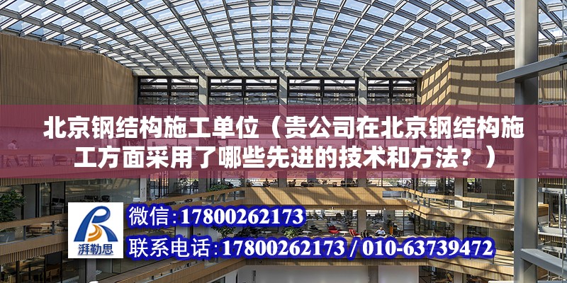 北京钢结构施工单位（贵公司在北京钢结构施工方面采用了哪些先进的技术和方法？） 北京钢结构设计问答 第2张