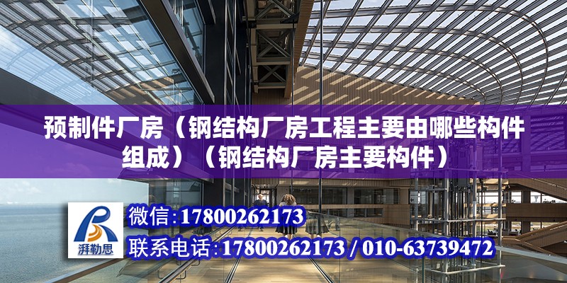 预制件厂房（钢结构厂房工程主要由哪些构件组成）（钢结构厂房主要构件） 北京钢结构设计 第2张