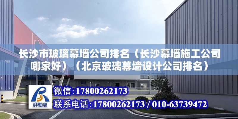 长沙市玻璃幕墙公司排名（长沙幕墙施工公司哪家好）（北京玻璃幕墙设计公司排名） 北京钢结构设计 第2张