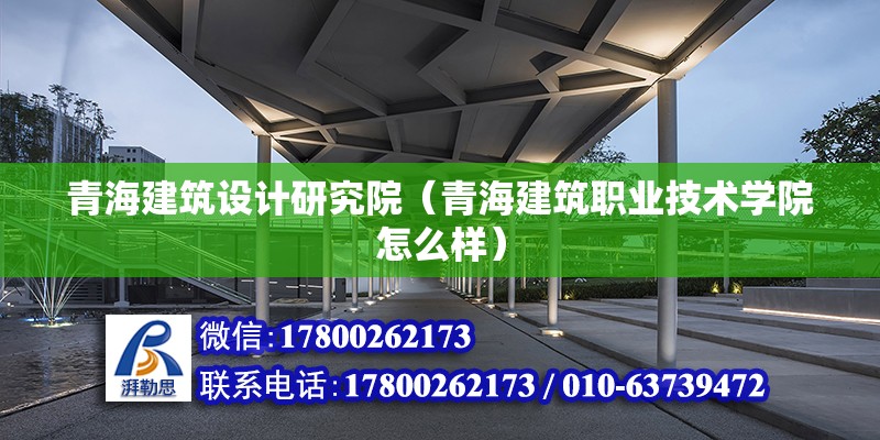 青海建筑设计研究院（青海建筑职业技术学院怎么样） 北京钢结构设计 第2张