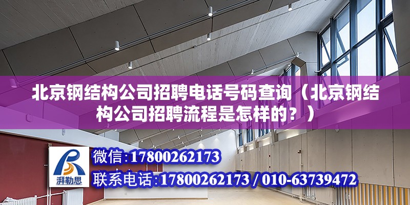 北京钢结构公司招聘电话号码查询（北京钢结构公司招聘流程是怎样的？） 北京钢结构设计问答 第2张