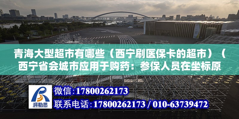 青海大型超市有哪些（西宁刷医保卡的超市）（西宁省会城市应用于购药：参保人员在坐标原点去买药） 北京钢结构设计 第2张