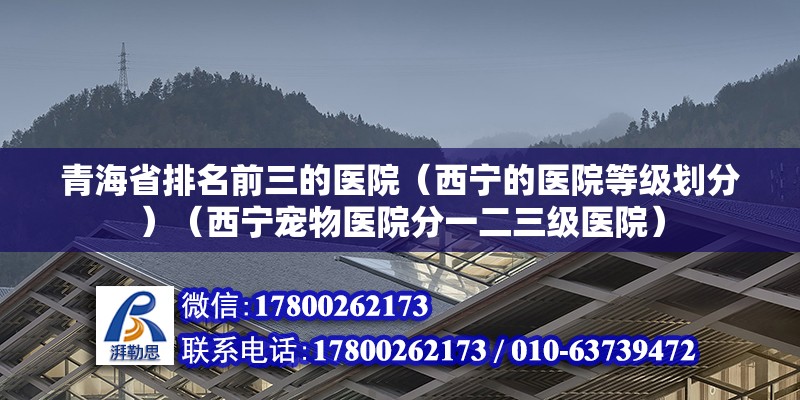 青海省排名前三的医院（西宁的医院等级划分）（西宁宠物医院分一二三级医院） 北京钢结构设计 第2张