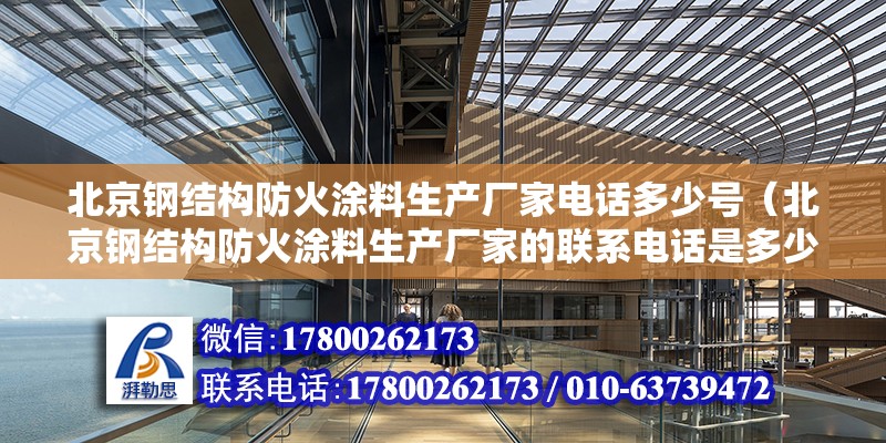 北京钢结构防火涂料生产厂家电话多少号（北京钢结构防火涂料生产厂家的联系电话是多少？） 北京钢结构设计问答 第2张