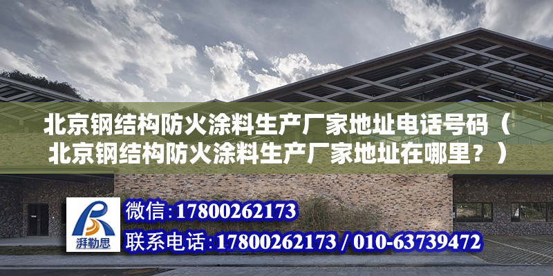 北京钢结构防火涂料生产厂家地址电话号码（北京钢结构防火涂料生产厂家地址在哪里？） 北京钢结构设计问答 第2张